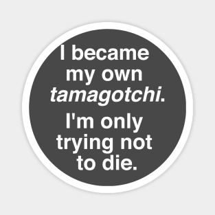 I became my own tamagotchi. I'm only trying not to die. Magnet